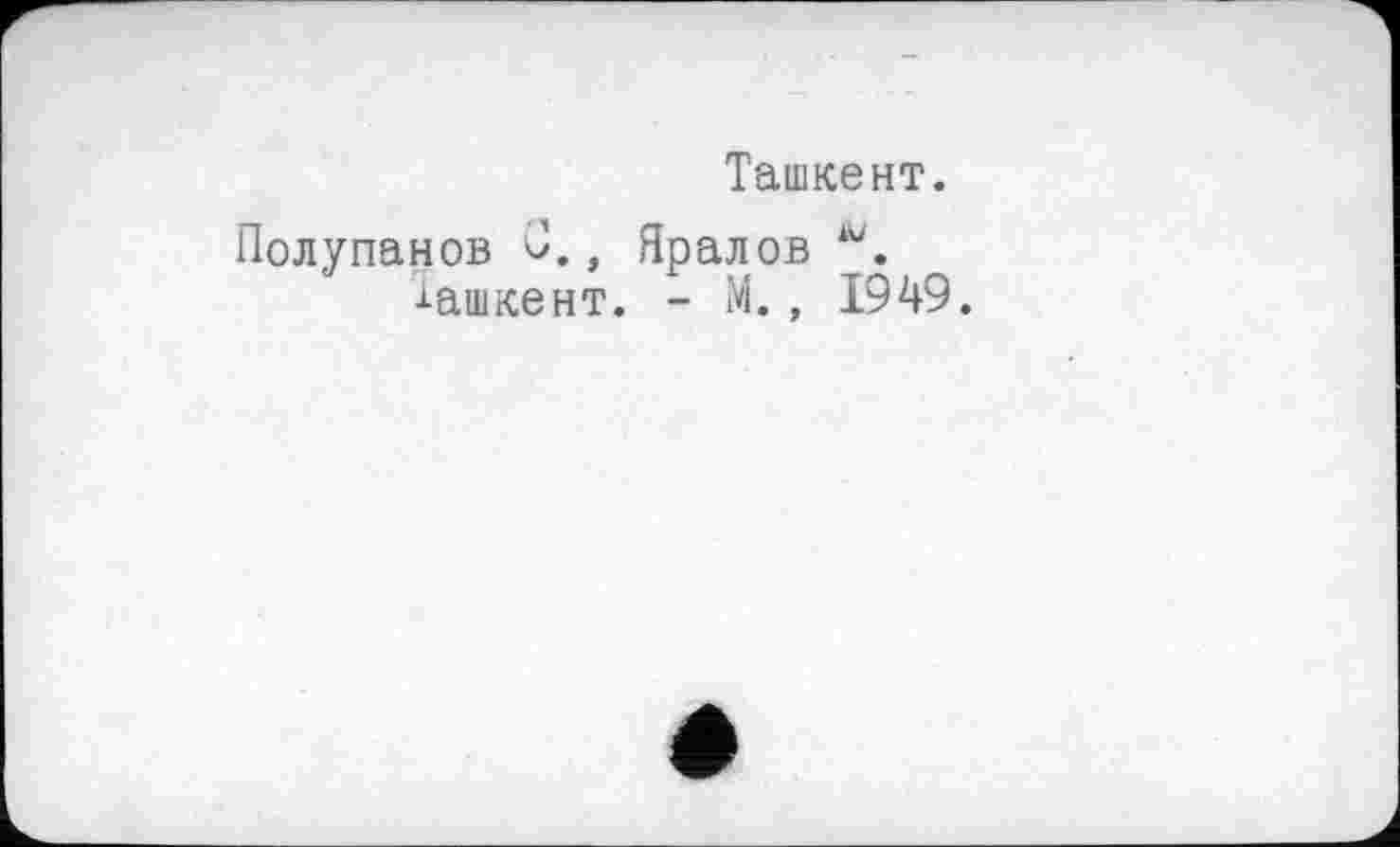 ﻿Ташкент.
Полупанов С., Яралов ".
Ташкент. - М., 1949.